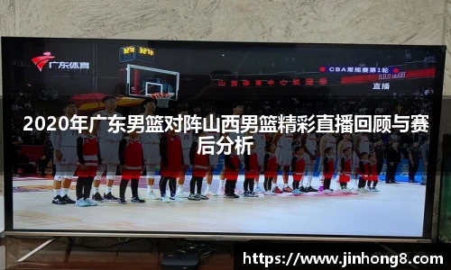 LEJING.COM2020年广东男篮对阵山西男篮精彩直播回顾与赛后分析
